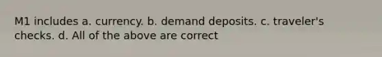 M1 includes a. currency. b. demand deposits. c. traveler's checks. d. All of the above are correct