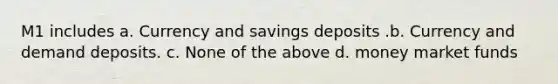 M1 includes a. Currency and savings deposits .b. Currency and demand deposits. c. None of the above d. money market funds