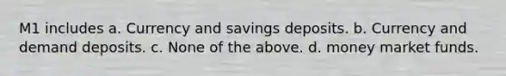 M1 includes a. Currency and savings deposits. b. Currency and demand deposits. c. None of the above. d. money market funds.