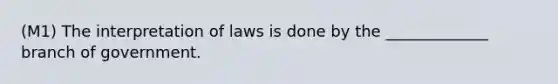 (M1) The interpretation of laws is done by the _____________ branch of government.