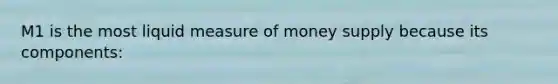 M1 is the most liquid measure of money supply because its components: