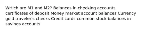 WHich are M1 and M2? Balances in checking accounts certificates of deposit Money market account balances Currency gold traveler's checks Credit cards common stock balances in savings accounts