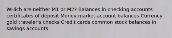 WHich are neither M1 or M2? Balances in checking accounts certificates of deposit Money market account balances Currency gold traveler's checks Credit cards common stock balances in savings accounts