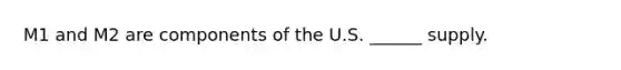 M1 and M2 are components of the U.S. ______ supply.