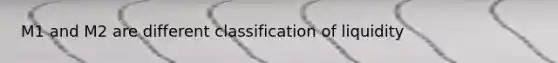 M1 and M2 are different classification of liquidity