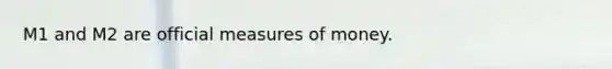 M1 and M2 are official measures of money.