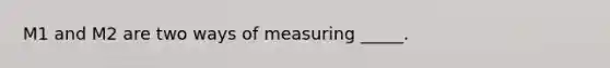 M1 and M2 are two ways of measuring _____.