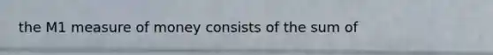 the M1 measure of money consists of the sum of