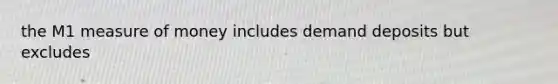 the M1 measure of money includes demand deposits but excludes