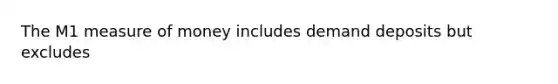 The M1 measure of money includes demand deposits but excludes