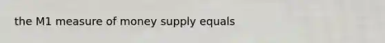 the M1 measure of money supply equals