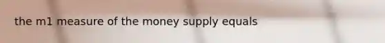 the m1 measure of the money supply equals