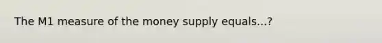 The M1 measure of the money supply equals...?