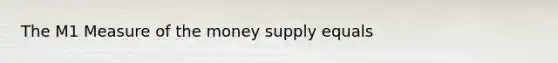 The M1 Measure of the money supply equals