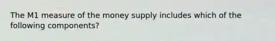 The M1 measure of the money supply includes which of the following components?