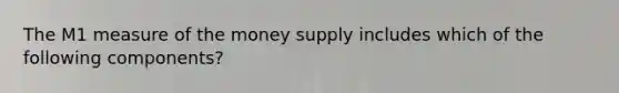 The M1 measure of the money supply includes which of the following​ components?