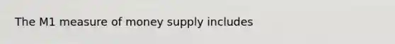 The M1 measure of money supply includes