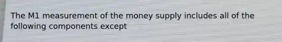 The M1 measurement of the money supply includes all of the following components except