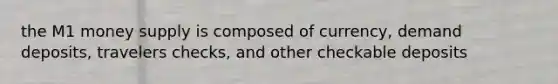 the M1 money supply is composed of currency, demand deposits, travelers checks, and other checkable deposits