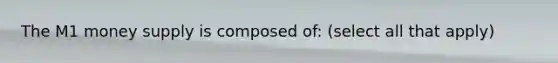The M1 money supply is composed of: (select all that apply)