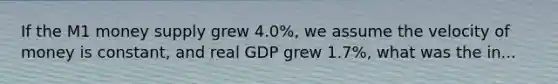 If the M1 money supply grew 4.0%, we assume the velocity of money is constant, and real GDP grew 1.7%, what was the in...