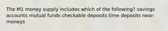 The M1 money supply includes which of the following? savings accounts mutual funds checkable deposits time deposits near-moneys