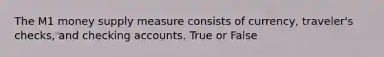 The M1 money supply measure consists of currency, traveler's checks, and checking accounts. True or False