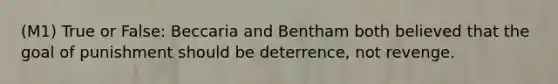 (M1) True or False: Beccaria and Bentham both believed that the goal of punishment should be deterrence, not revenge.