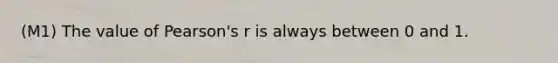 (M1) The value of Pearson's r is always between 0 and 1.