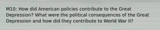 M10: How did American policies contribute to the Great Depression? What were the political consequences of the Great Depression and how did they contribute to World War II?