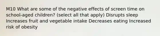 M10 What are some of the negative effects of screen time on school-aged children? (select all that apply) Disrupts sleep Increases fruit and vegetable intake Decreases eating Increased risk of obesity