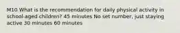 M10 What is the recommendation for daily physical activity in school-aged children? 45 minutes No set number, just staying active 30 minutes 60 minutes