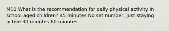 M10 What is the recommendation for daily physical activity in school-aged children? 45 minutes No set number, just staying active 30 minutes 60 minutes