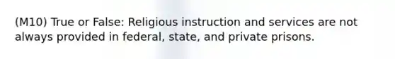 (M10) True or False: Religious instruction and services are not always provided in federal, state, and private prisons.