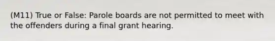 (M11) True or False: Parole boards are not permitted to meet with the offenders during a final grant hearing.