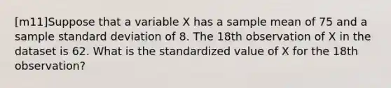 [m11]Suppose that a variable X has a sample mean of 75 and a sample standard deviation of 8. The 18th observation of X in the dataset is 62. What is the standardized value of X for the 18th observation?