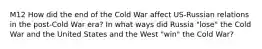 M12 How did the end of the Cold War affect US-Russian relations in the post-Cold War era? In what ways did Russia "lose" the Cold War and the United States and the West "win" the Cold War?