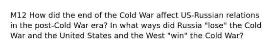 M12 How did the end of the Cold War affect US-Russian relations in the post-Cold War era? In what ways did Russia "lose" the Cold War and the United States and the West "win" the Cold War?