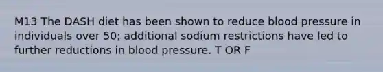 M13 The DASH diet has been shown to reduce blood pressure in individuals over 50; additional sodium restrictions have led to further reductions in blood pressure. T OR F