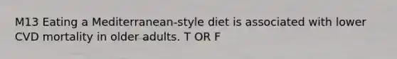 M13 Eating a Mediterranean-style diet is associated with lower CVD mortality in older adults. T OR F