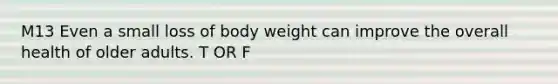 M13 Even a small loss of body weight can improve the overall health of older adults. T OR F