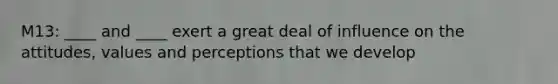 M13: ____ and ____ exert a great deal of influence on the attitudes, values and perceptions that we develop