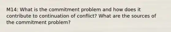 M14: What is the commitment problem and how does it contribute to continuation of conflict? What are the sources of the commitment problem?