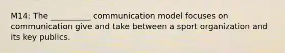 M14: The __________ communication model focuses on communication give and take between a sport organization and its key publics.