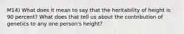 M14) What does it mean to say that the heritability of height is 90 percent? What does that tell us about the contribution of genetics to any one person's height?