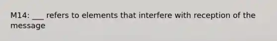 M14: ___ refers to elements that interfere with reception of the message