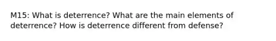 M15: What is deterrence? What are the main elements of deterrence? How is deterrence different from defense?