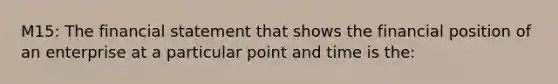 M15: The financial statement that shows the financial position of an enterprise at a particular point and time is the: