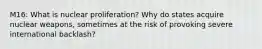 M16: What is nuclear proliferation? Why do states acquire nuclear weapons, sometimes at the risk of provoking severe international backlash?