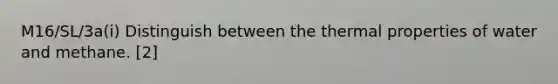 M16/SL/3a(i) Distinguish between the thermal properties of water and methane. [2]